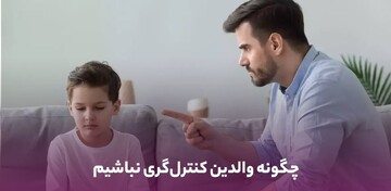 چگونه از کنترل‌گری در تربیت فرزند دست برداریم؟